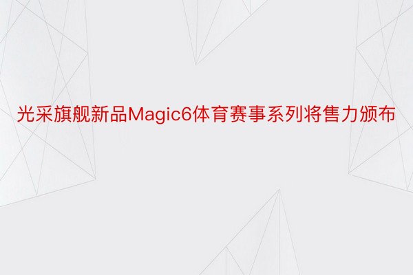 光采旗舰新品Magic6体育赛事系列将售力颁布