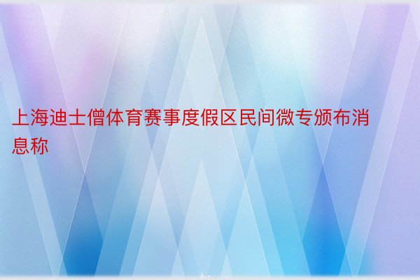 上海迪士僧体育赛事度假区民间微专颁布消息称