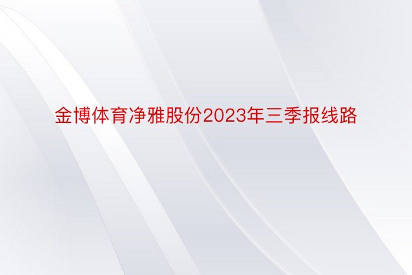 金博体育净雅股份2023年三季报线路