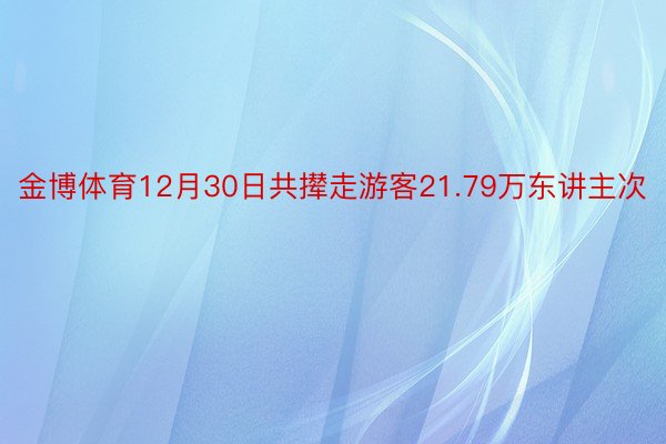 金博体育12月30日共撵走游客21.79万东讲主次
