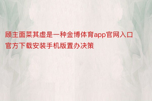 顾主面菜其虚是一种金博体育app官网入口官方下载安装手机版置办决策