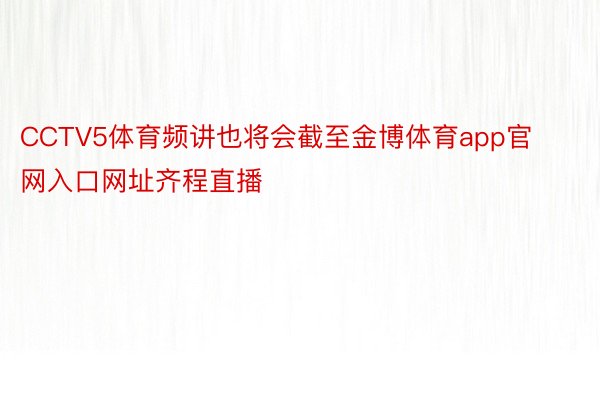 CCTV5体育频讲也将会截至金博体育app官网入口网址齐程直播