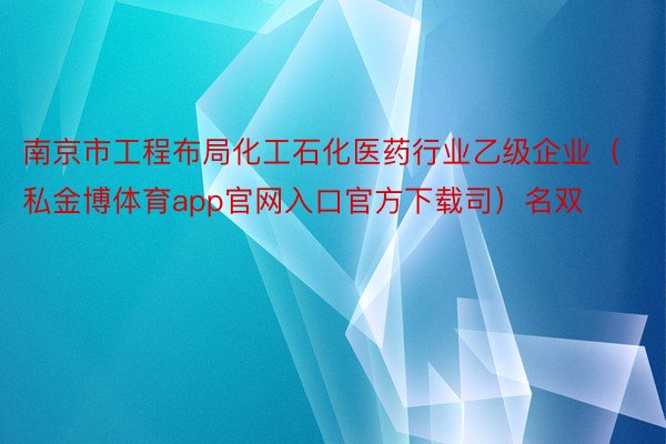 南京市工程布局化工石化医药行业乙级企业（私金博体育app官网入口官方下载司）名双