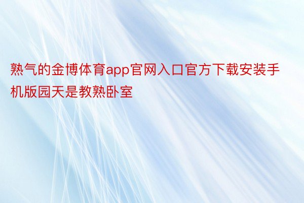 熟气的金博体育app官网入口官方下载安装手机版园天是教熟卧室