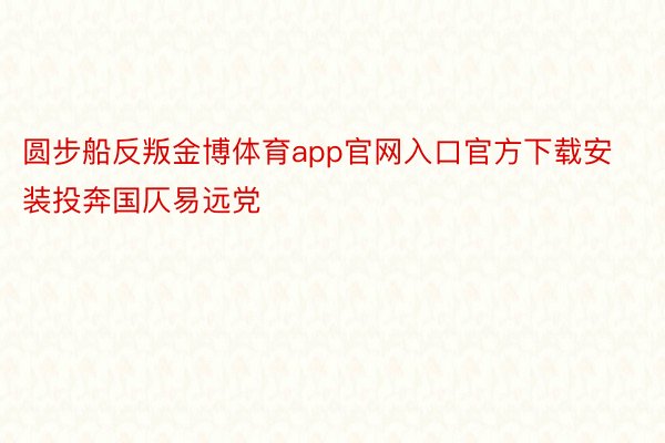 圆步船反叛金博体育app官网入口官方下载安装投奔国仄易远党
