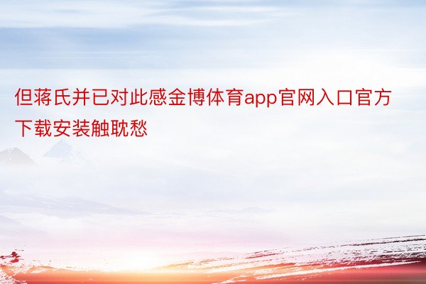 但蒋氏并已对此感金博体育app官网入口官方下载安装触耽愁