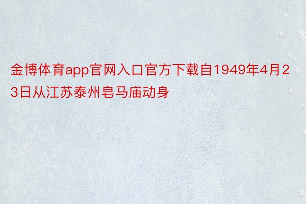 金博体育app官网入口官方下载自1949年4月23日从江苏泰州皂马庙动身