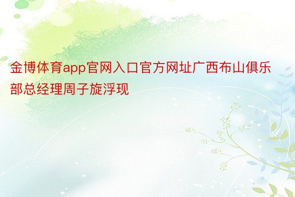 金博体育app官网入口官方网址广西布山俱乐部总经理周子旋浮现